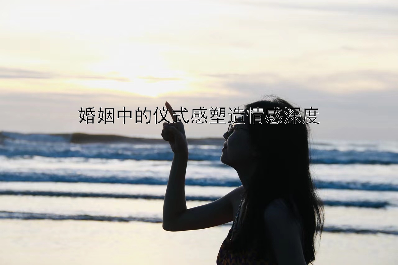 婚姻中的仪式感塑造情感深度