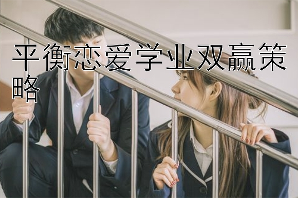 平衡恋爱学业双赢策略