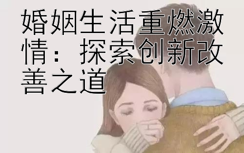 婚姻生活重燃激情：探索创新改善之道