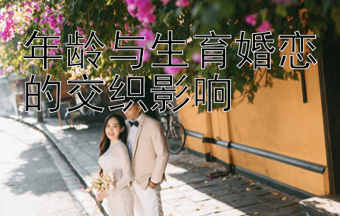 年龄与生育婚恋的交织影响