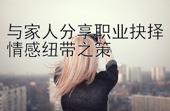 与家人分享职业抉择情感纽带之策