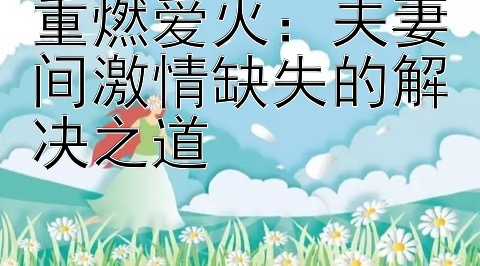 重燃爱火：夫妻间激情缺失的解决之道