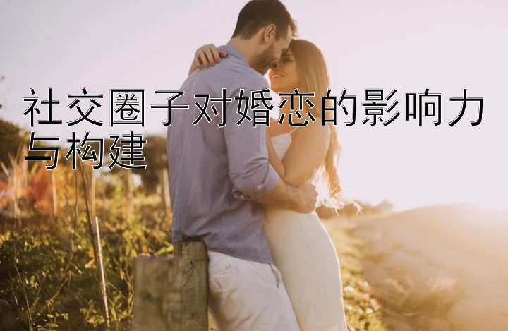 社交圈子对婚恋的影响力与构建