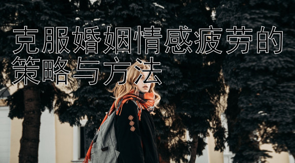 克服婚姻情感疲劳的策略与方法