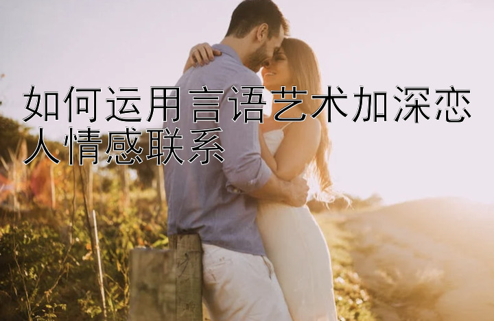 如何运用言语艺术加深恋人情感联系