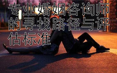 专业婚姻咨询师的寻找路径与评估标准