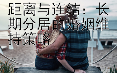 距离与连结：长期分居的婚姻维持策略