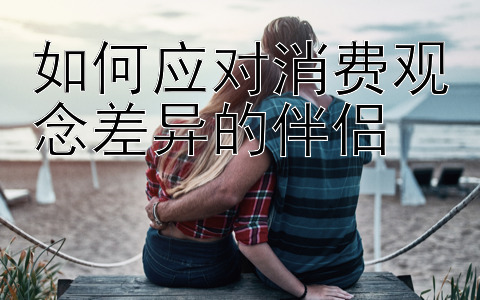 如何应对消费观念差异的伴侣