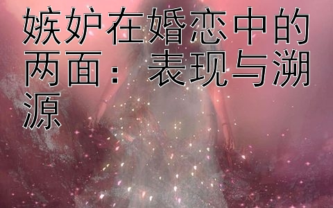 嫉妒在婚恋中的两面：表现与溯源