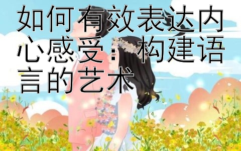 如何有效表达内心感受：构建语言的艺术