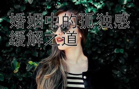 婚姻中的孤独感缓解之道