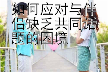 如何应对与伴侣缺乏共同话题的困境