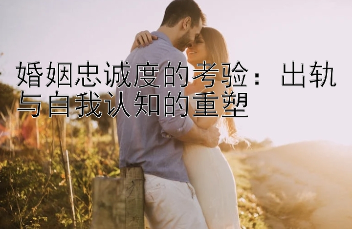 婚姻忠诚度的考验：出轨与自我认知的重塑