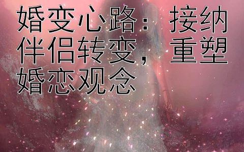 婚变心路：接纳伴侣转变，重塑婚恋观念