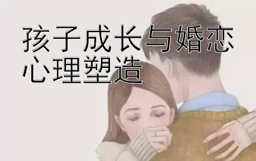 孩子成长与婚恋心理塑造