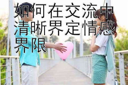 如何在交流中清晰界定情感界限