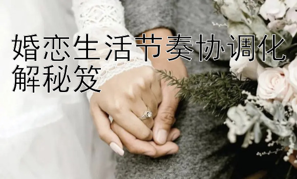 婚恋生活节奏协调化解秘笈