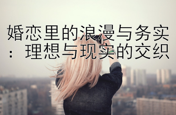 婚恋里的浪漫与务实：理想与现实的交织