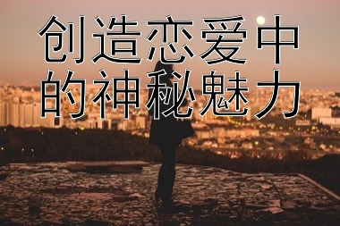 创造恋爱中的神秘魅力