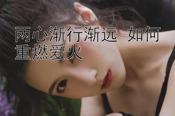 两心渐行渐远 如何重燃爱火