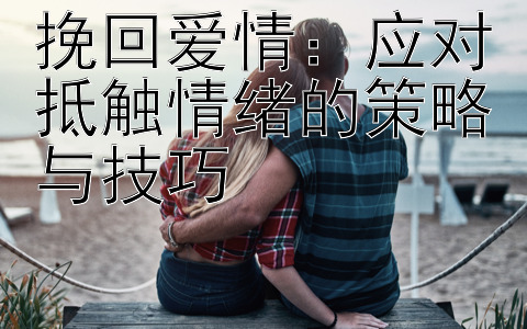 挽回爱情：应对抵触情绪的策略与技巧