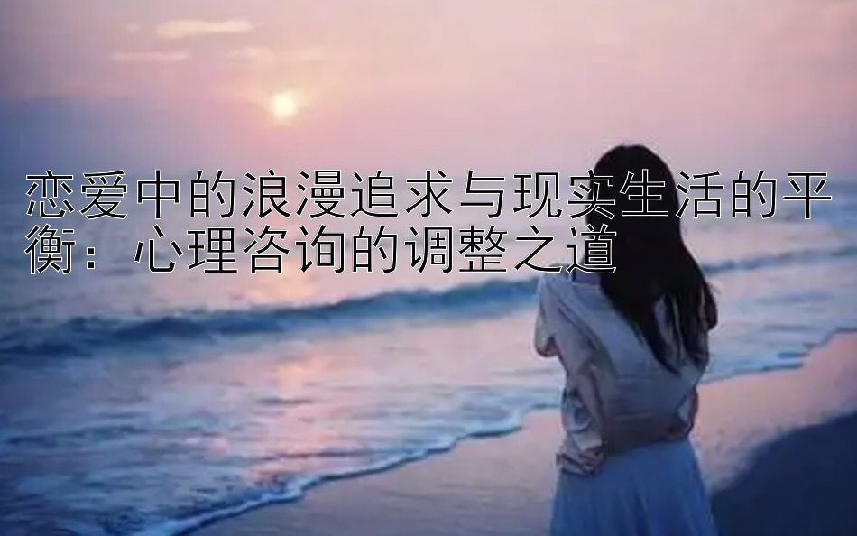 恋爱中的浪漫追求与现实生活的平衡：心理咨询的调整之道