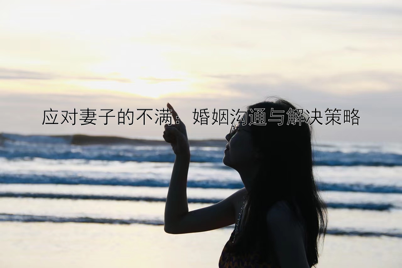 应对妻子的不满：婚姻沟通与解决策略