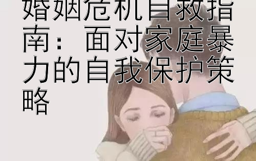 婚姻危机自救指南：面对家庭暴力的自我保护策略