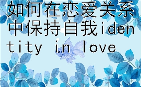 如何在恋爱关系中保持自我identity in love