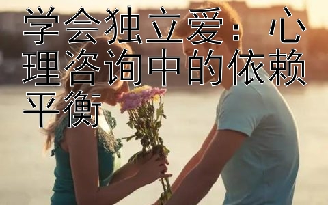 学会独立爱：心理咨询中的依赖平衡