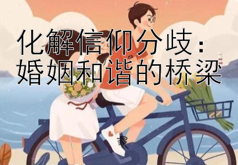 化解信仰分歧：婚姻和谐的桥梁