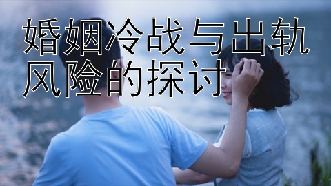 婚姻冷战与出轨风险的探讨