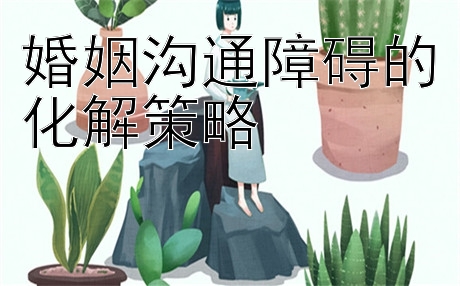 婚姻沟通障碍的化解策略