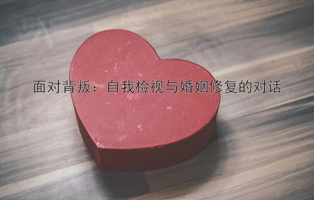 面对背叛：自我检视与婚姻修复的对话