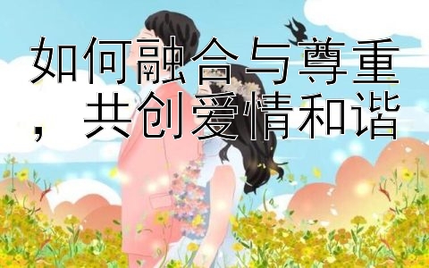 如何融合与尊重，共创爱情和谐