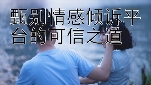 甄别情感倾诉平台的可信之道