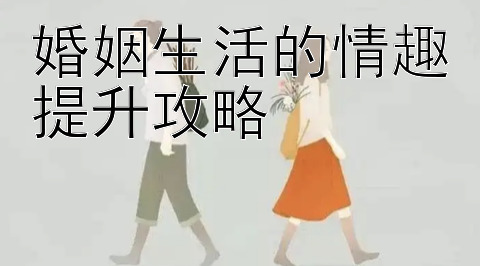 婚姻生活的情趣提升攻略