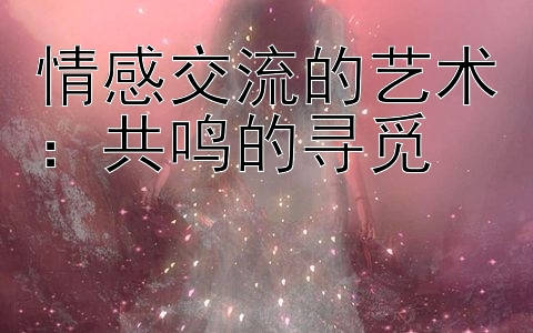 情感交流的艺术：共鸣的寻觅