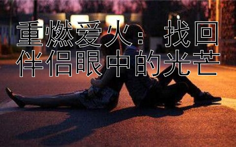 重燃爱火：找回伴侣眼中的光芒