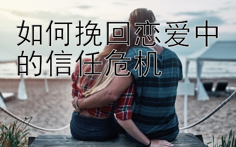 如何挽回恋爱中的信任危机