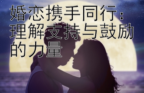 婚恋携手同行：理解支持与鼓励的力量