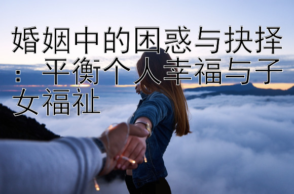 婚姻中的困惑与抉择：平衡个人幸福与子女福祉