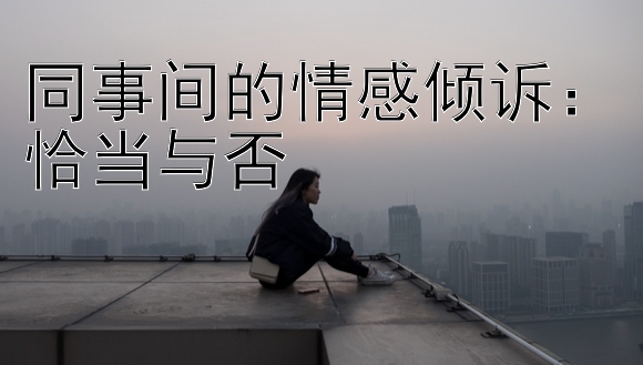 同事间的情感倾诉：恰当与否