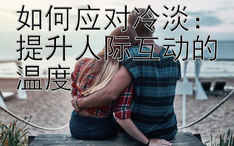 如何应对冷淡：提升人际互动的温度