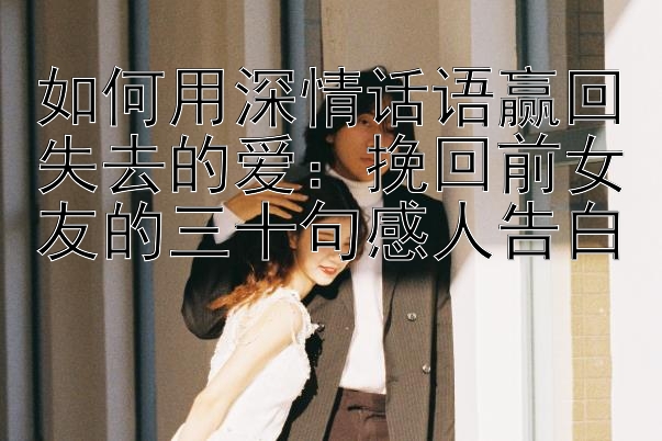 如何用深情话语赢回失去的爱：挽回前女友的三十句感人告白