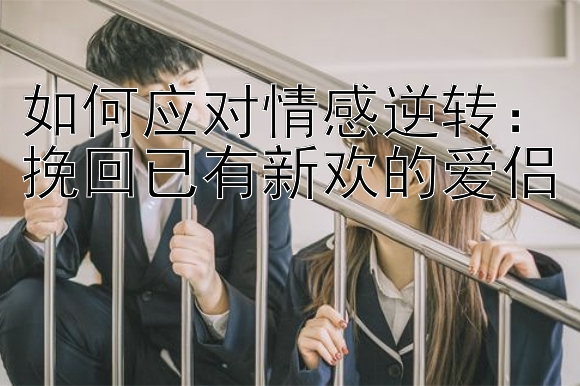 如何应对情感逆转：挽回已有新欢的爱侣