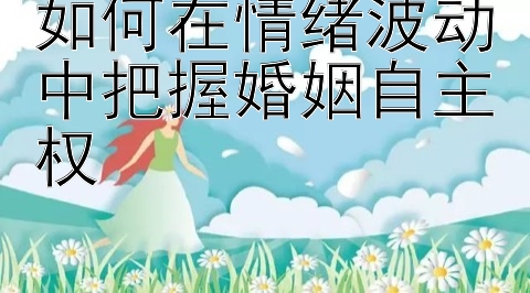 如何在情绪波动中把握婚姻自主权