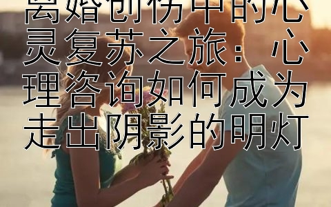 离婚创伤中的心灵复苏之旅：心理咨询如何成为走出阴影的明灯