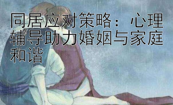 同居应对策略：心理辅导助力婚姻与家庭和谐