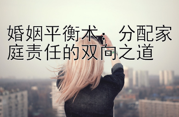 婚姻平衡术：分配家庭责任的双向之道